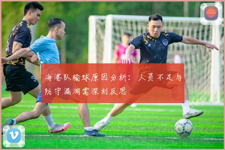 海港队输球原因分析：人员不足与防守漏洞需深刻反思