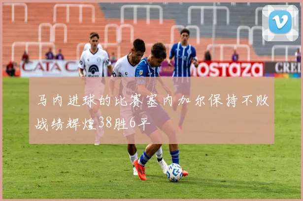马内进球的比赛塞内加尔保持不败战绩辉煌38胜6平