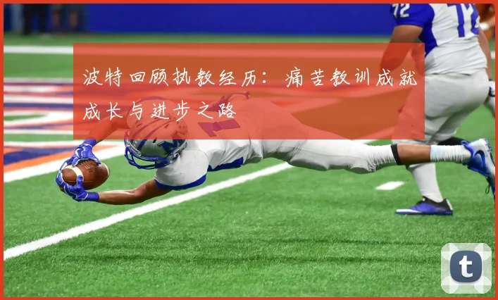 波特回顾执教经历：痛苦教训成就成长与进步之路
