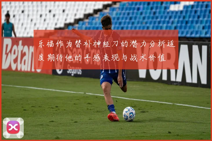 乐福作为替补神经刀的潜力分析适度期待他的手感表现与战术价值