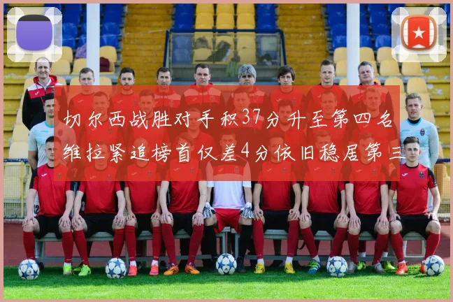 切尔西战胜对手积37分升至第四名维拉紧追榜首仅差4分依旧稳居第三