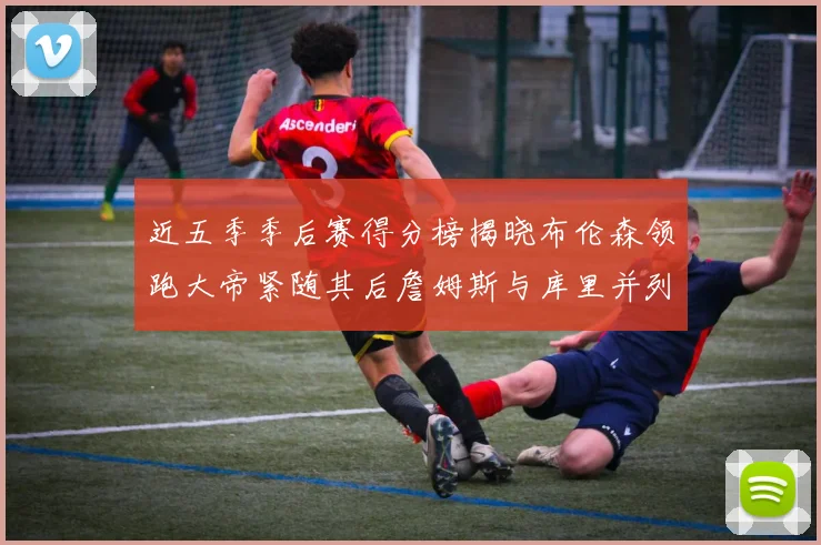 近五季季后赛得分榜揭晓布伦森领跑大帝紧随其后詹姆斯与库里并列第四