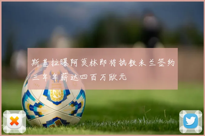 斯基拉曝阿莫林即将执教米兰签约三年年薪达四百万欧元