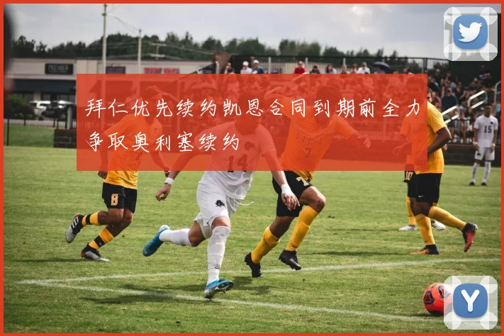 拜仁优先续约凯恩合同到期前全力争取奥利塞续约