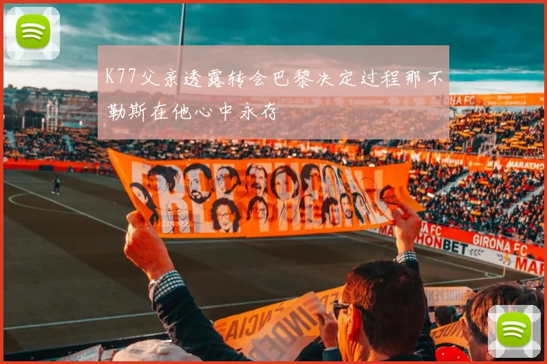 K77父亲透露转会巴黎决定过程那不勒斯在他心中永存