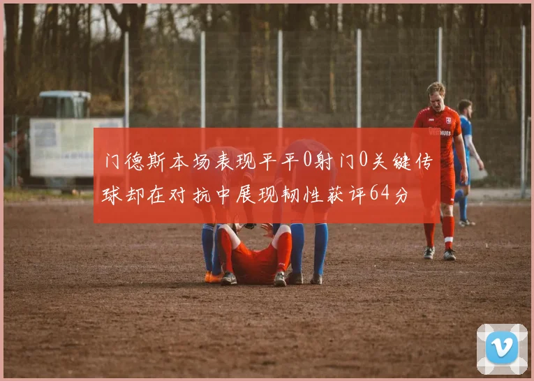 门德斯本场表现平平0射门0关键传球却在对抗中展现韧性获评64分