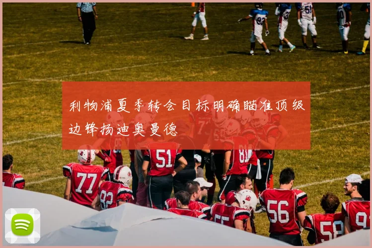 利物浦夏季转会目标明确瞄准顶级边锋扬迪奥曼德