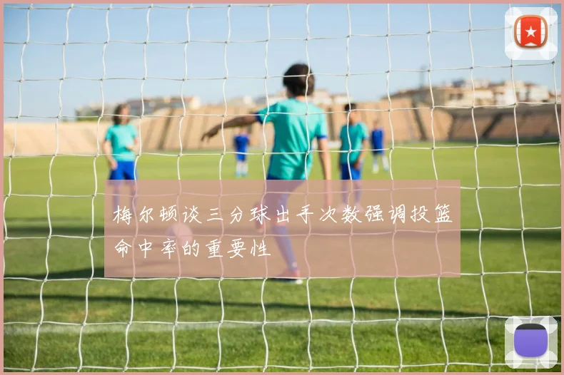 梅尔顿谈三分球出手次数强调投篮命中率的重要性
