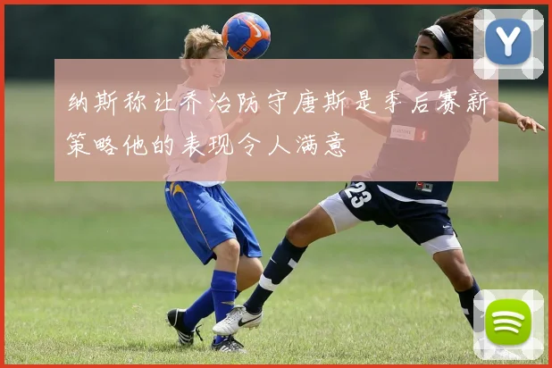 纳斯称让乔治防守唐斯是季后赛新策略他的表现令人满意