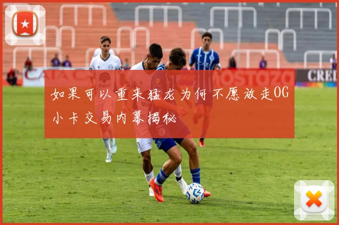 如果可以重来猛龙为何不愿放走OG小卡交易内幕揭秘