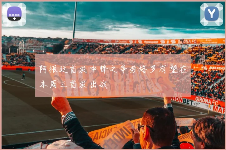 阿根廷首发中锋之争劳塔罗有望在本周三首发出战