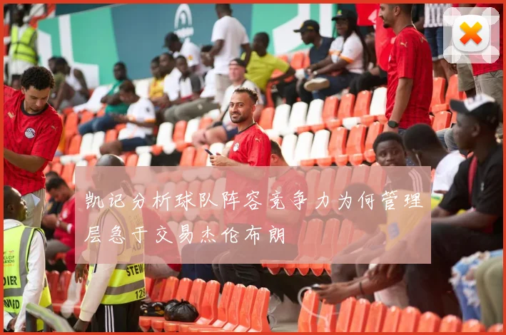 凯记分析球队阵容竞争力为何管理层急于交易杰伦布朗
