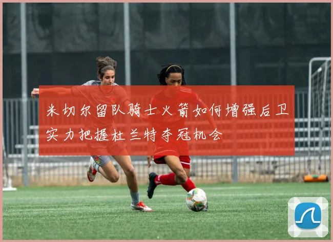 米切尔留队骑士火箭如何增强后卫实力把握杜兰特夺冠机会