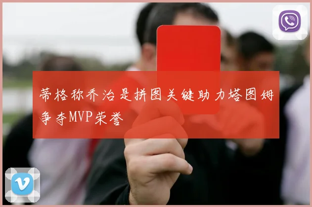 蒂格称乔治是拼图关键助力塔图姆争夺MVP荣誉