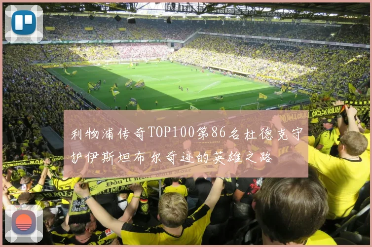 利物浦传奇TOP100第86名杜德克守护伊斯坦布尔奇迹的英雄之路