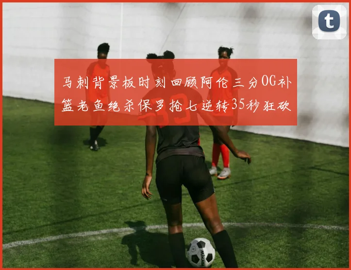 马刺背景板时刻回顾阿伦三分OG补篮老鱼绝杀保罗抢七逆转35秒狂砍13分