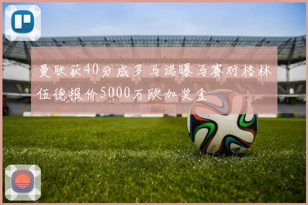 曼联获40分成罗马诺曝马赛对格林伍德报价5000万欧加奖金