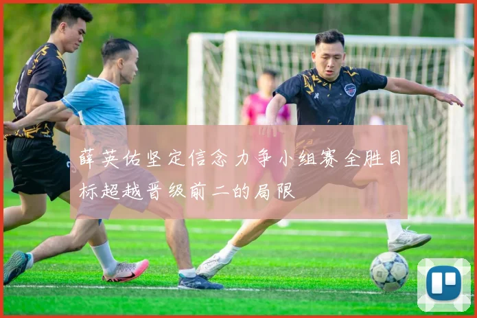 薛英佑坚定信念力争小组赛全胜目标超越晋级前二的局限