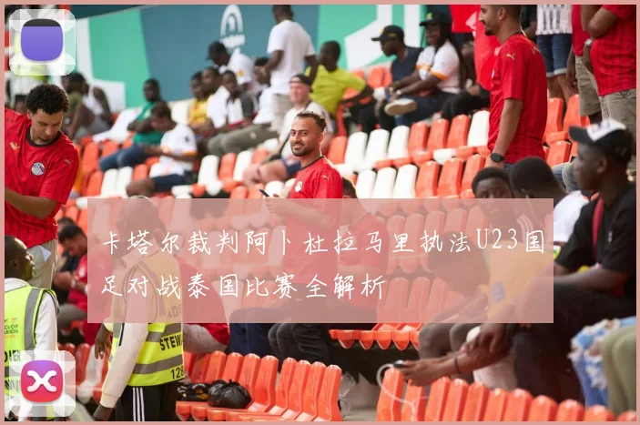 卡塔尔裁判阿卜杜拉马里执法U23国足对战泰国比赛全解析