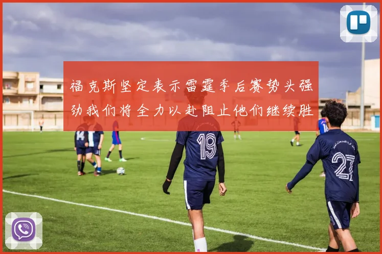福克斯坚定表示雷霆季后赛势头强劲我们将全力以赴阻止他们继续胜利