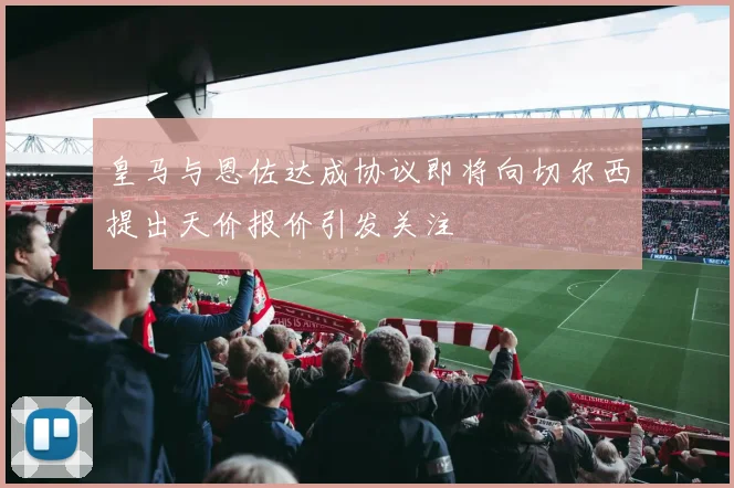 皇马与恩佐达成协议即将向切尔西提出天价报价引发关注