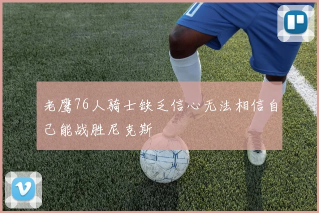 老鹰76人骑士缺乏信心无法相信自己能战胜尼克斯