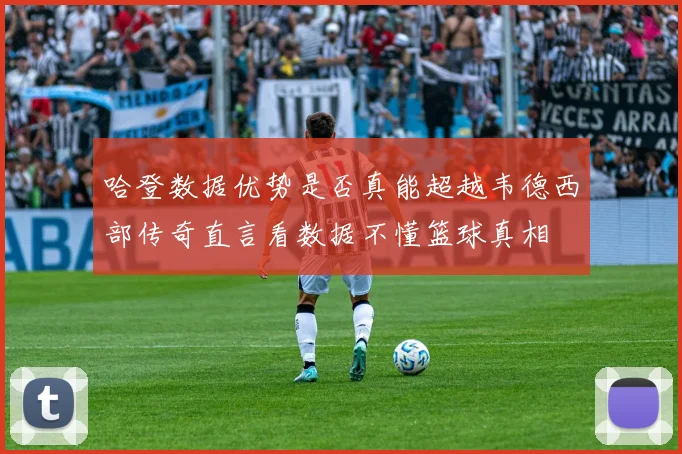 哈登数据优势是否真能超越韦德西部传奇直言看数据不懂篮球真相